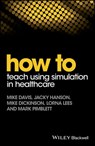 How to Teach Using Simulation in Healthcare - Mike Davis ; Jacky Hanson ; Mike Dickinson ; Lorna Lees ; Mark Pimblett - 9781119130734