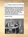 Smegmatalogia, or the Art of Making Potashes and Soap, and Bleaching of Linen. by Which the Industrious Farmer Is Taught to Bleach and Wash His Cloath with the Produce of Our Own Country. by James Dunbar. - James Dunbar - 9781140985181