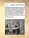 Constitutions of the Antient Fraternity of Free and Accepted Masons, Containing Their History, Charges, Regulations, &C. First Compiled ... by James Anderson, D.D. a New Edition Revised, Enlarged, and Brought Down to the Year 1784 - James Anderson - 9781171023364