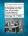 A treatise on the law of private corporations. - George W. Field - 9781240072989