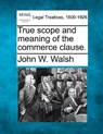 True Scope and Meaning of the Commerce Clause. - John W. Walsh - 9781240111480