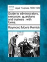 Guide to Administrators, Executors, Guardians and Trustees: With Forms. - Raymond Moore Remick - 9781240123155