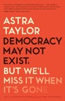 Democracy May Not Exist, but We'll Miss It When It's Gone - Astra Taylor - 9781250231284