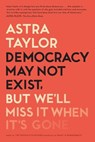 Democracy May Not Exist, but We'll Miss It When It's Gone - Astra Taylor - 9781250231284