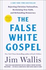 The False White Gospel: Rejecting Christian Nationalism, Reclaiming True Faith, and Refounding Democracy - Jim Wallis - 9781250291899