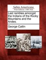 Last Rambles Amongst the Indians of the Rocky Mountains and the Andes. - George Catlin - 9781275844421