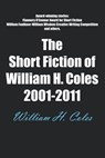 The Short Fiction of William H. Coles 2001-2011 - William H. Coles - 9781301151363