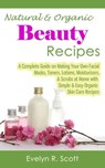 Natural & Organic Beauty Recipes - A Complete Guide on Making Your Own Facial Masks, Toners, Lotions, Moisturizers, & Scrubs at Home with Simple & Easy Organic Skin Care Recipes - Evelyn R. Scott - 9781301172078