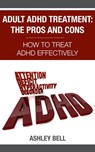 Adult ADHD Treatment: The Pros And Cons - How To Treat ADHD Effectively - Ashley Bell - 9781301772162