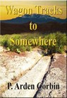 Wagon Tracks to Somewhere - P. Arden Corbin - 9781301896653