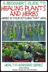 A Beginner’s Guide to Healing Plants and Herbs: Herbs in Your Kitchen that Heal - Dueep Jyot Singh ; John Davidson - 9781310012570