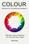 Become An Exceptional Designer: Effective Colour Selection For You And Your Client - Michael Dean - 9781310026546