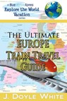 The Ultimate Europe Train Travel Guide - J Doyle White - 9781310209420