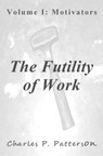 The Futility of Work: Volume I: Motivators - Charles P. Patterson - 9781310529443