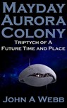Mayday Aurora Colony: Triptych of a Future Time and Place - John A Webb - 9781310553271