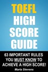 TOEFL High Score Guide: 64 Important Rules You Must Know To Achieve A High Score! - Maria Stevens - 9781310555930