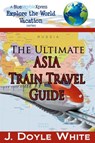 The Ultimate Asia Train Travel Guide - J Doyle White - 9781310841651