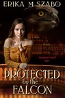 Protected By The Falcon: The Ancestors' Secrets, Book 1 - Erika M Szabo - 9781310861574