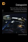 Datapoint: The Lost Story of the Texans Who Invented the Personal Computer - Lamont Wood - 9781310862595