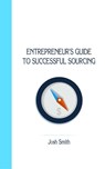 Entrepreneurs Guide to Successful Sourcing - Josh Smith - 9781310978708