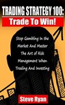 Trading Strategy 100: Trade To Win: Stop Gambling In The Market And Master The Art Of Risk Management When Trading And Investing - Steve Ryan - 9781311027672