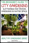 A Beginner’s Guide to City Gardening: Sustainable and Organic Gardening In Limited Space - Dueep Jyot Singh ; John Davidson - 9781311182012