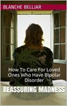 Reassuring Madness: How To Care for Loved Ones Who Have Bipolar Disorder - Blanche Belljar - 9781311524973