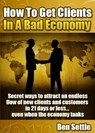 How to Get Clients in a Bad Economy: Secret Ways to Attract an Endless Flow of New Clients and Customers in 21 Days or Less... Even When the Economy Tanks! - Ben Settle - 9781311530837