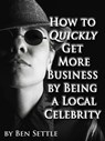 How to Quickly Get More Business by Being a Local Celebrity - Ben Settle - 9781311630780