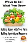 Ways to Sell What You Grow: Making Money with Your Farm Selling Agricultural Products - Darla Noble - 9781311680907