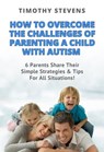 How To Overcome The Challenges Of Parenting A Child With Autism: 6 Parents Share Their Simple Strategies & Tips For All Situations! - Timothy Stevens - 9781311784353