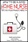 How to Be a Good Home Nurse: Tips on your family’s health - Dueep Jyot Singh ; John Davidson - 9781311802958