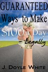 Guaranteed Ways to Make $100 a Day Legally - J Doyle White - 9781311939647