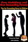 Over Ambitious and Over Demanding Parents: Tips for Preventing Stress in Children - Dueep Jyot Singh - 9781311963628