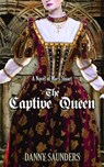 The Captive Queen: A Novel of Mary Stuart - Danny Saunders - 9781311997920