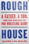 Rough House: A Father, a Son, and the Pursuit of Pro Wrestling Glory - Alison Lyn Miller - 9781324086581