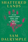 Shattered Lands: Five Partitions and the Making of Modern Asia - Sam Dalrymple - 9781324123781
