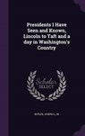 Presidents I Have Seen and Known, Lincoln to Taft and a Day in Washington's Country - BUTLER,  Joseph G. - 9781341597770