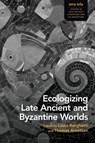Ecologizing Late Ancient and Byzantine Worlds - Laura (Johannes Gutenberg University of Mainz Borghetti ; Dr Thomas (Lund University Arentzen - 9781350505926