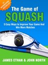 The Game Of Squash: 5 Easy Ways to Improve Your Game and Win More Matches (2nd Edition) - John North ; James Ethan - 9781370315154