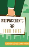 Prepping Clients for Trade Fairs - Phil Wade ; Gabrielle Jones - 9781370448678
