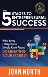The 5 Stages To Entrepreneurial Success: What Every Entrepreneur Should Know About Dominating Your Market - John North - 9781370550555