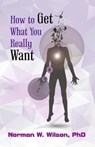 How To Get What You Really Want - Norman W. Wilson - 9781370649686