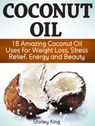 Coconut Oil: 16 Amazing Coconut Oil Uses for Weight Loss, Stress Relief, Energy and Beauty - Shirley King - 9781370792634