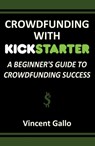 Crowdfunding With Kickstarter: A Beginner's Guide To Crowdfunding Success - Vincent Gallo - 9781370900459