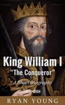 King William I “The Conqueror”: A Short Biography - Ryan Young - 9781370911738