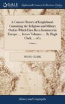 A Concise History of Knighthood. Containing the Religious and Military Orders Which Have Been Instituted in Europe. ... in Two Volumes. ... by Hugh Clark, ... of 2; Volume 2 - CLARK,  Hugh - 9781379474654
