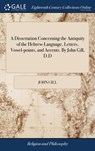 A Dissertation Concerning the Antiquity of the Hebrew-Language, Letters, Vowel-points, and Accents. By John Gill, D.D - John Gill - 9781379488187
