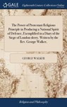 The Power of Protestant Religious Principle in Producing a National Spirit of Defence, Exemplified in a Diary of the Siege of London-derry. Written by the Rev. George Walker, - George Walker - 9781385747490