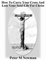 How to Carry Your Cross and Lose Your Soul-Life for Christ - Peter M Newman - 9781386032601